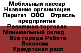 Мобильный кассир › Название организации ­ Паритет, ООО › Отрасль предприятия ­ Розничная торговля › Минимальный оклад ­ 1 - Все города Работа » Вакансии   . Удмуртская респ.,Глазов г.